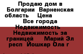 Продаю дом в Болгарии, Варненская область. › Цена ­ 62 000 - Все города Недвижимость » Недвижимость за границей   . Марий Эл респ.,Йошкар-Ола г.